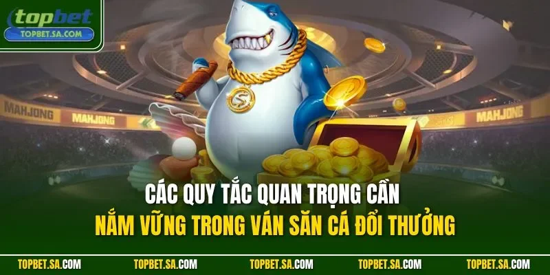 Các quy tắc quan trọng cần nắm vững trong ván săn cá đổi thưởng