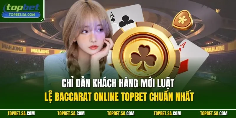 Chỉ dẫn khách hàng mới luật lệ Baccarat online TOPBET chuẩn nhất