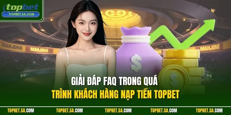 Giải đáp FAQ trong quá trình khách hàng nạp tiền TOPBET