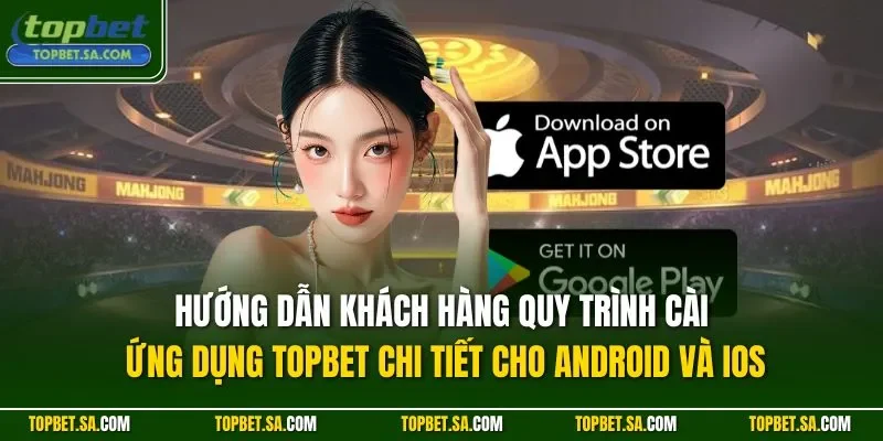 Hướng dẫn khách hàng quy trình cài ứng dụng TOPBET chi tiết cho Android và iOS