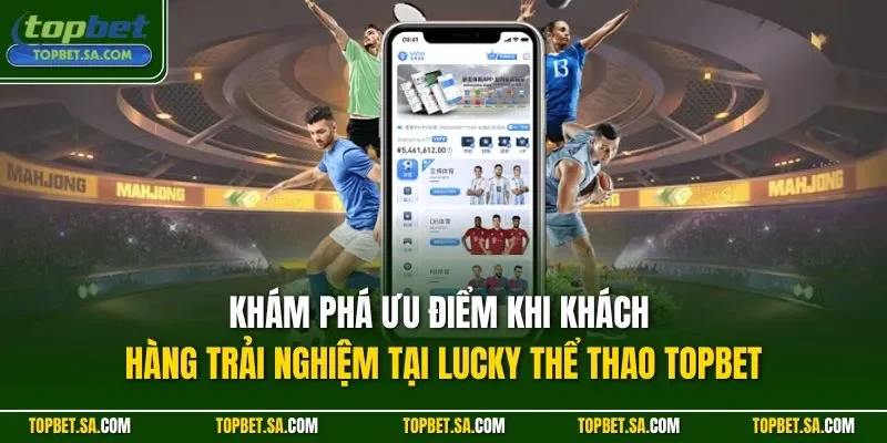 Khám phá ưu điểm khi khách hàng trải nghiệm tại Lucky thể thao TOPBET