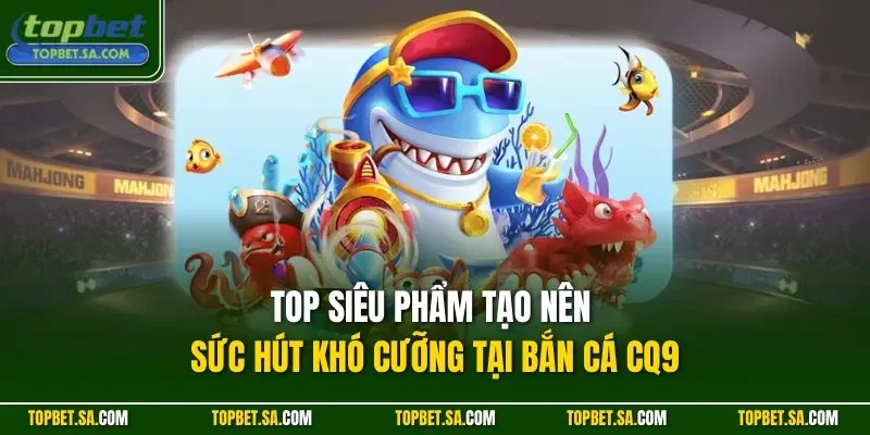Top siêu phẩm tạo nên sức hút khó cưỡng tại bắn cá CQ9